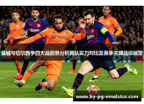 曼城与切尔西争四大战前景分析两队实力对比及赛季关键战役展望