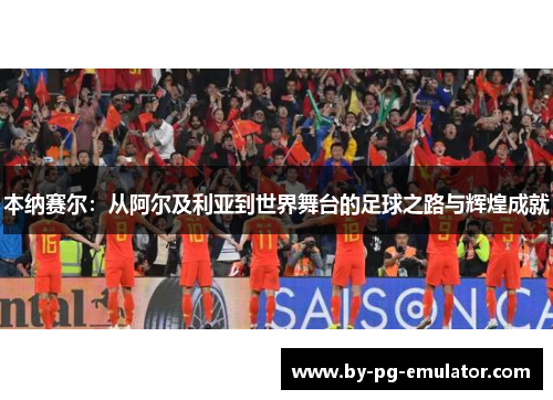 本纳赛尔：从阿尔及利亚到世界舞台的足球之路与辉煌成就