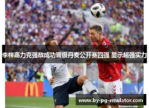 李梓嘉力克强敌成功晋级丹麦公开赛四强 显示超强实力